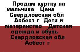 Продам куртку на мальчика › Цена ­ 950 - Свердловская обл., Асбест г. Дети и материнство » Детская одежда и обувь   . Свердловская обл.,Асбест г.